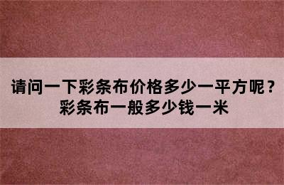 请问一下彩条布价格多少一平方呢？ 彩条布一般多少钱一米